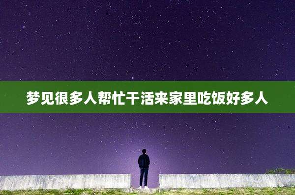 梦见很多人帮忙干活来家里吃饭好多人