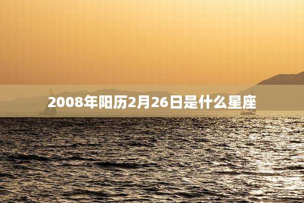 2008年阳历2月26日是什么星座