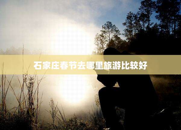 石家庄春节去哪里旅游比较好