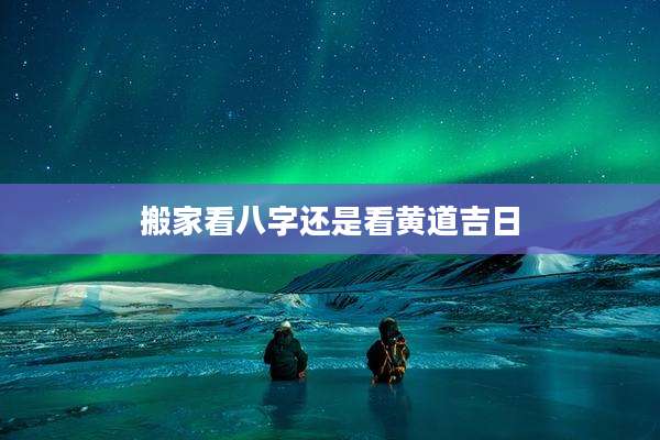 搬家看八字还是看黄道吉日