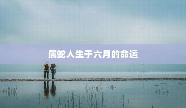 属蛇人生于六月的命运