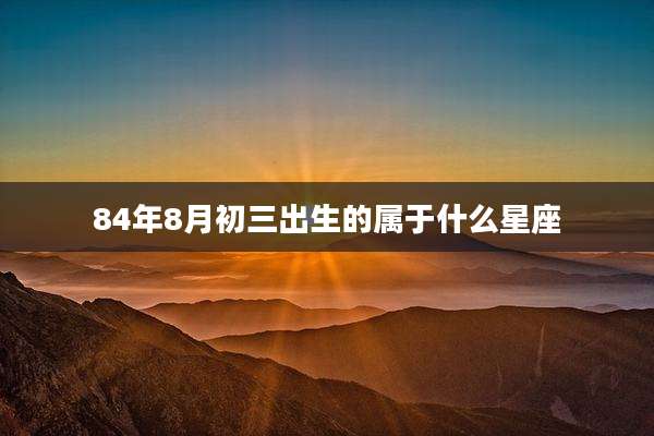 84年8月初三出生的属于什么星座