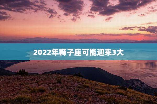 2022年狮子座可能迎来3大