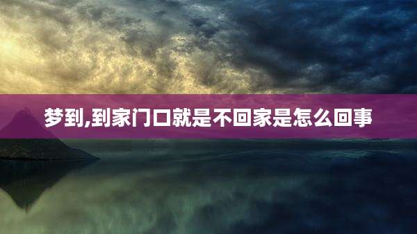 梦到,到家门口就是不回家是怎么回事