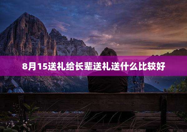 8月15送礼给长辈送礼送什么比较好