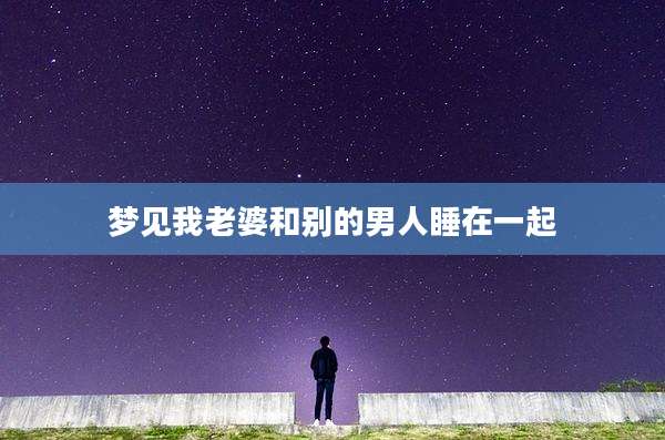 梦见我老婆和别的男人睡在一起