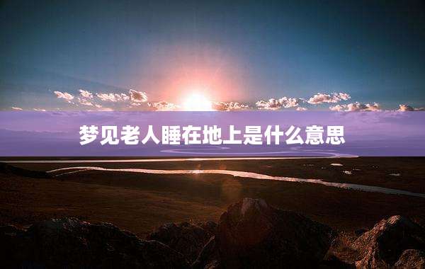 梦见老人睡在地上是什么意思