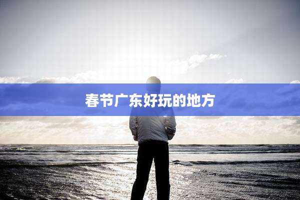 春节广东好玩的地方