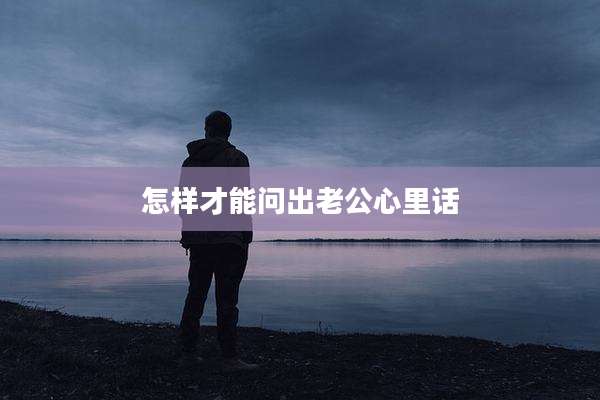 怎样才能问出老公心里话
