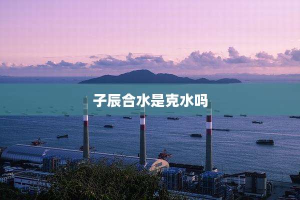 子辰合水是克水吗