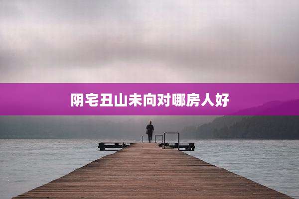 阴宅丑山未向对哪房人好