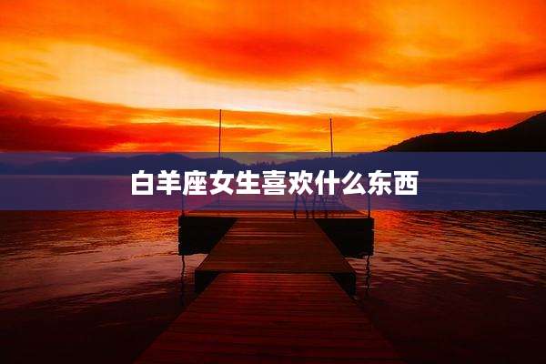 白羊座女生喜欢什么东西