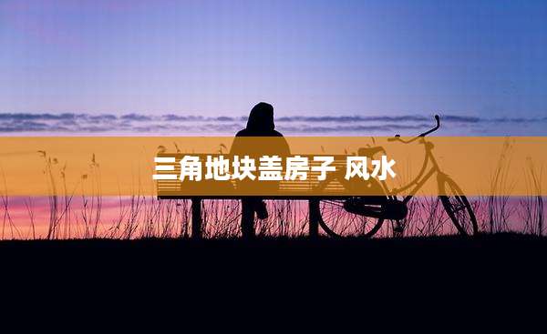 三角地块盖房子 风水