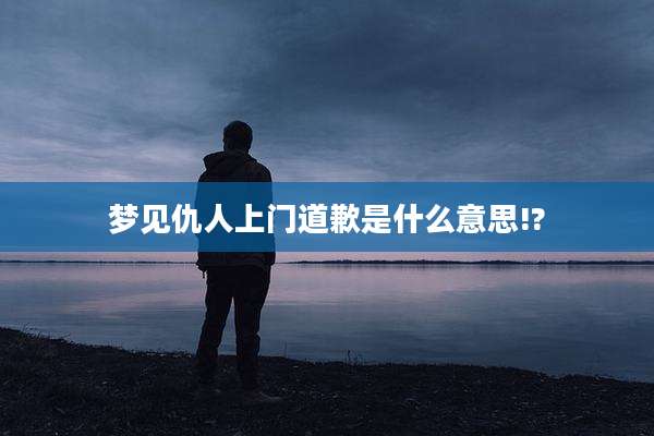 梦见仇人上门道歉是什么意思!?