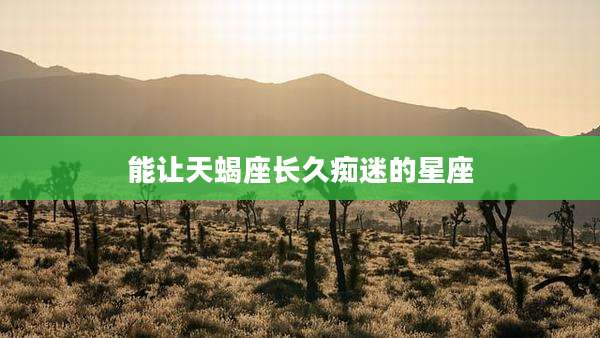 能让天蝎座长久痴迷的星座