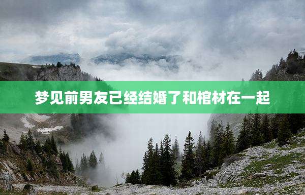 梦见前男友已经结婚了和棺材在一起