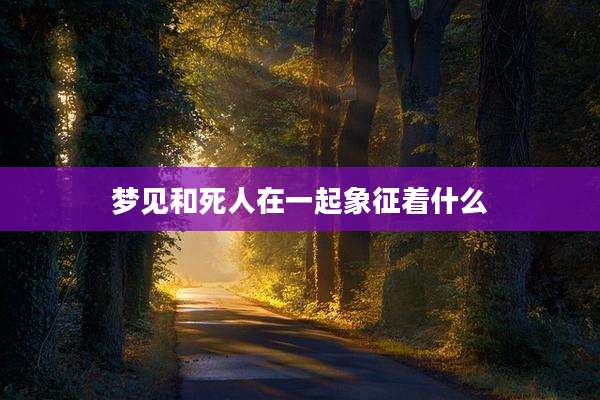 梦见和死人在一起象征着什么