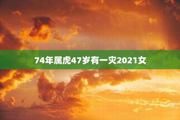 74年属虎47岁有一灾2021女