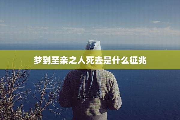 梦到至亲之人死去是什么征兆