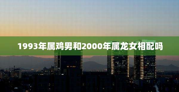 1993年属鸡男和2000年属龙女相配吗