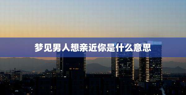 梦见男人想亲近你是什么意思