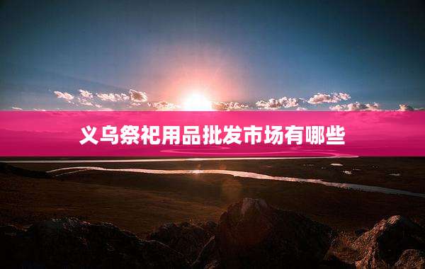 义乌祭祀用品批发市场有哪些