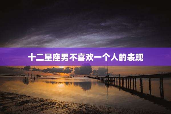 十二星座男不喜欢一个人的表现