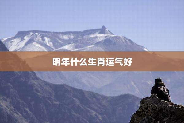 明年什么生肖运气好