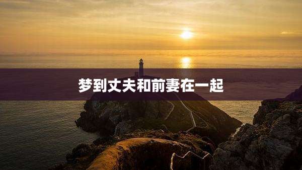 梦到丈夫和前妻在一起