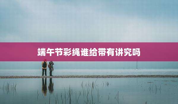 端午节彩绳谁给带有讲究吗