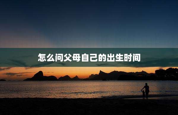 怎么问父母自己的出生时间