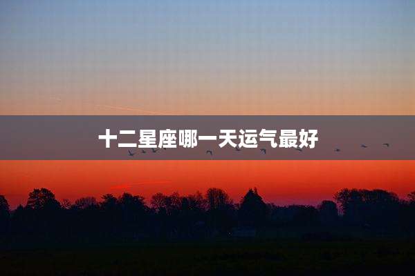 十二星座哪一天运气最好