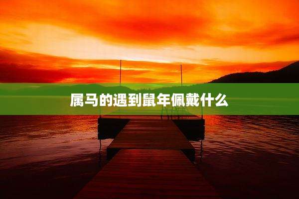 属马的遇到鼠年佩戴什么