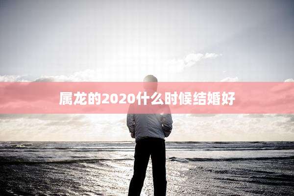 属龙的2020什么时候结婚好