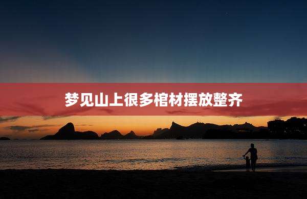 梦见山上很多棺材摆放整齐