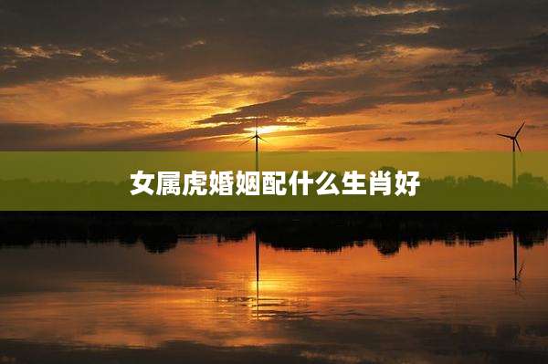 女属虎婚姻配什么生肖好