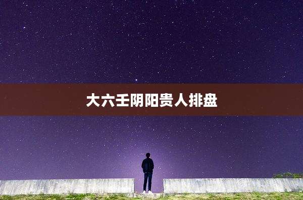 大六壬阴阳贵人排盘