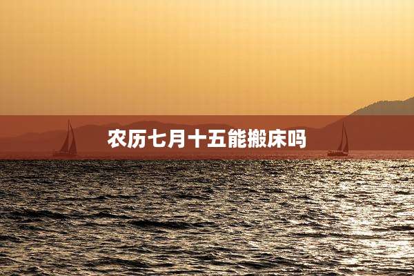 农历七月十五能搬床吗