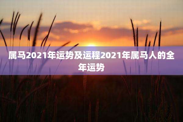 属马2021年运势及运程2021年属马人的全年运势