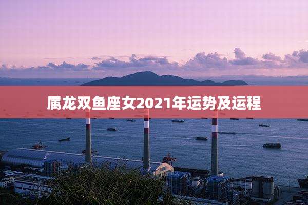 属龙双鱼座女2021年运势及运程
