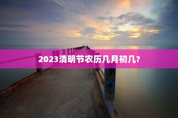 2023清明节农历几月初几?