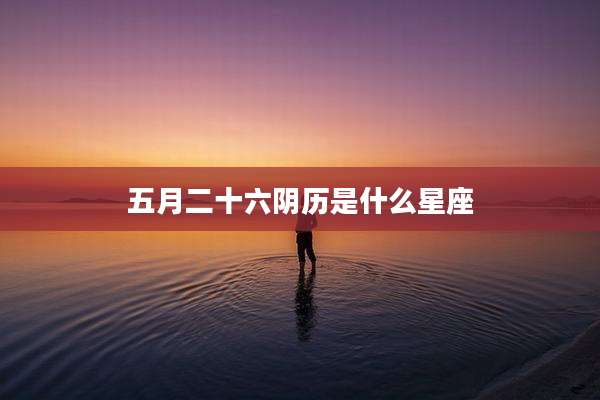 五月二十六阴历是什么星座