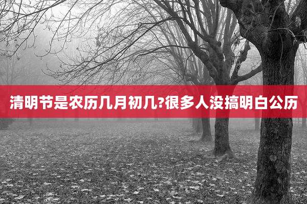 清明节是农历几月初几?很多人没搞明白公历