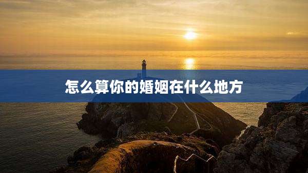 怎么算你的婚姻在什么地方