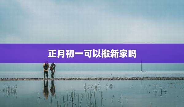 正月初一可以搬新家吗