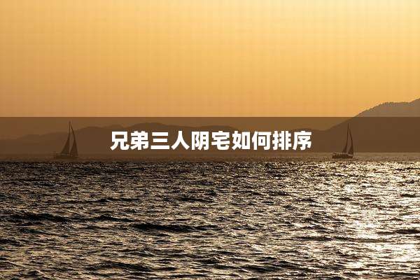 兄弟三人阴宅如何排序