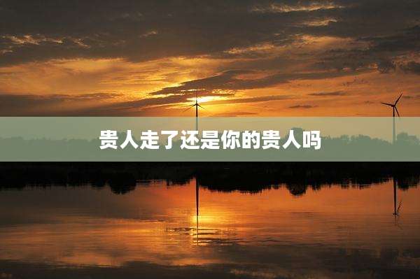 贵人走了还是你的贵人吗