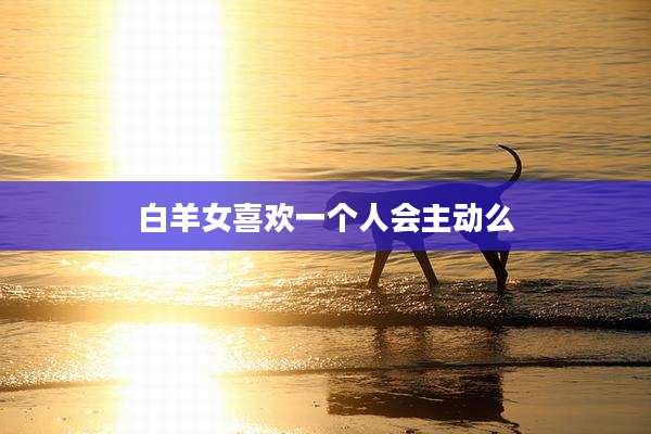 白羊女喜欢一个人会主动么