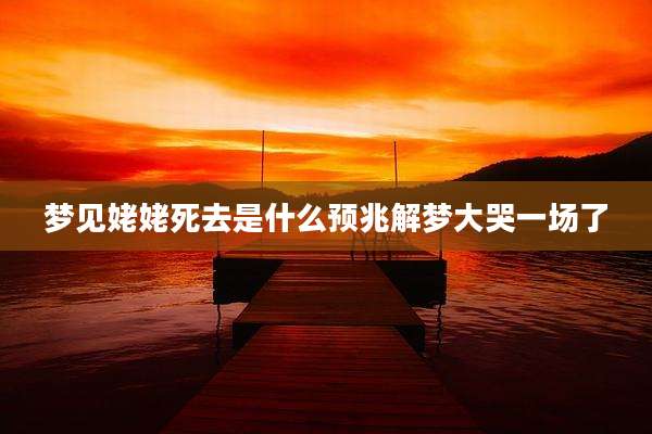 梦见姥姥死去是什么预兆解梦大哭一场了