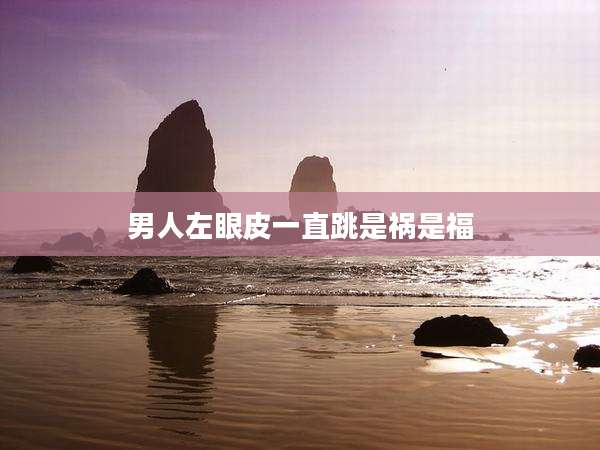 男人左眼皮一直跳是祸是福